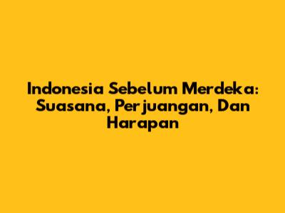 Indonesia Sebelum Merdeka: Suasana, Perjuangan, Dan Harapan
