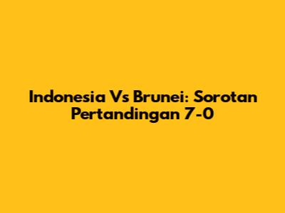 Indonesia Vs Brunei: Sorotan Pertandingan 7-0