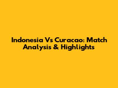 Indonesia Vs Curacao: Match Analysis & Highlights