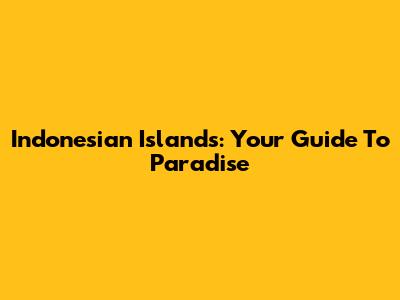 Indonesian Islands: Your Guide To Paradise