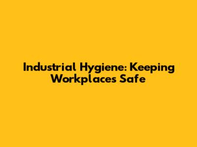 Industrial Hygiene: Keeping Workplaces Safe