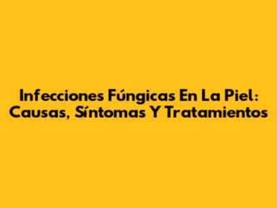 Infecciones Fúngicas En La Piel: Causas, Síntomas Y Tratamientos