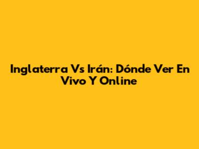 Inglaterra Vs Irán: Dónde Ver En Vivo Y Online