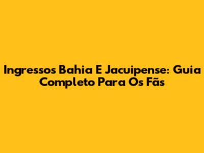 Ingressos Bahia E Jacuipense: Guia Completo Para Os Fãs