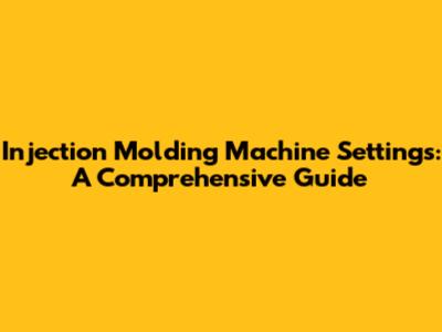 Injection Molding Machine Settings: A Comprehensive Guide