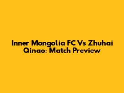 Inner Mongolia FC Vs Zhuhai Qinao: Match Preview