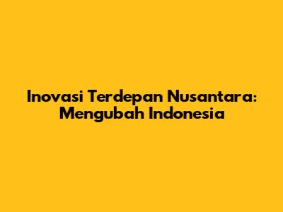 Inovasi Terdepan Nusantara: Mengubah Indonesia