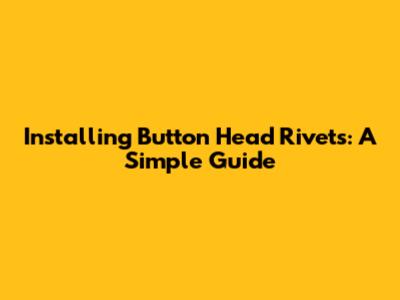 Installing Button Head Rivets: A Simple Guide