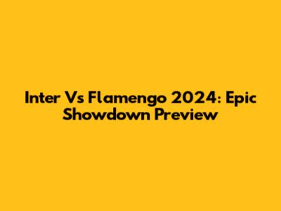 Inter Vs Flamengo 2024: Epic Showdown Preview