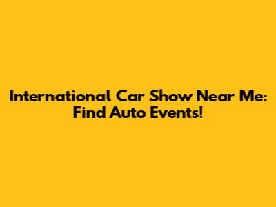 International Car Show Near Me: Find Auto Events!