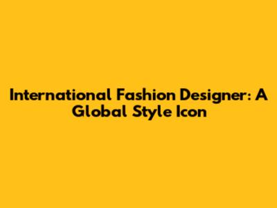International Fashion Designer: A Global Style Icon
