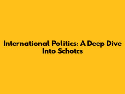 International Politics: A Deep Dive Into Schotcs