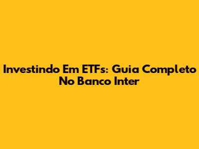Investindo Em ETFs: Guia Completo No Banco Inter