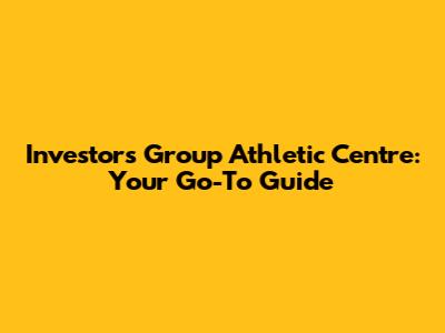 Investors Group Athletic Centre: Your Go-To Guide