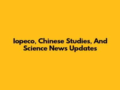 Iopeco, Chinese Studies, And Science News Updates