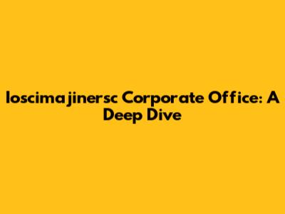Ioscimajinersc Corporate Office: A Deep Dive