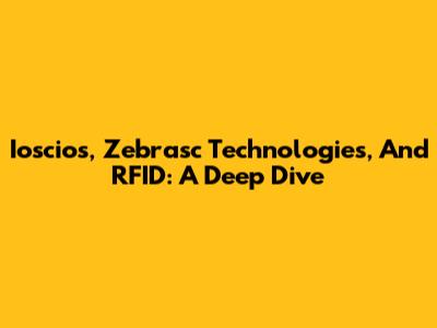 Ioscios, Zebrasc Technologies, And RFID: A Deep Dive