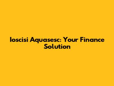 Ioscisi Aquasesc: Your Finance Solution