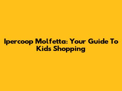 Ipercoop Molfetta: Your Guide To Kids' Shopping