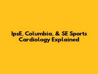 IpsE, Columbia, & SE Sports Cardiology Explained