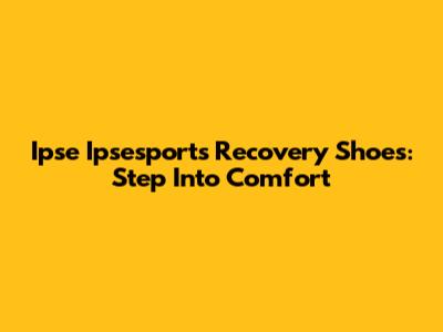 Ipse Ipsesports Recovery Shoes: Step Into Comfort