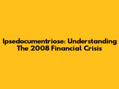 Ipsedocumentriose: Understanding The 2008 Financial Crisis