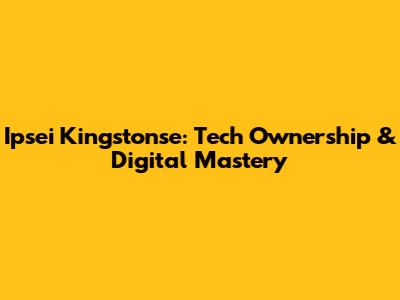 Ipsei Kingstonse: Tech Ownership & Digital Mastery