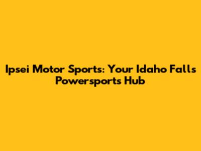 Ipsei Motor Sports: Your Idaho Falls Powersports Hub