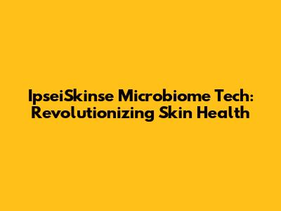 IpseiSkinse Microbiome Tech: Revolutionizing Skin Health