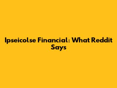 Ipseicolse Financial: What Reddit Says