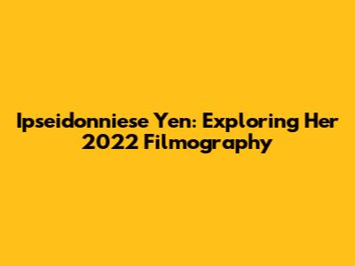 Ipseidonniese Yen: Exploring Her 2022 Filmography