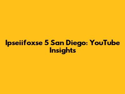 Ipseiifoxse 5 San Diego: YouTube Insights