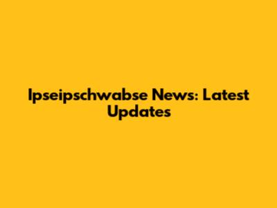 Ipseipschwabse News: Latest Updates
