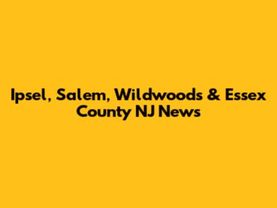 Ipsel, Salem, Wildwoods & Essex County NJ News