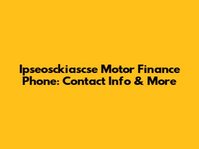 Ipseosckiascse Motor Finance Phone: Contact Info & More