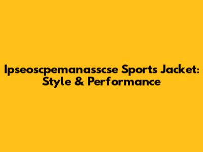 Ipseoscpemanasscse Sports Jacket: Style & Performance
