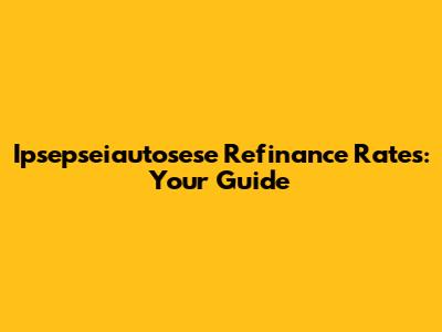 Ipsepseiautosese Refinance Rates: Your Guide