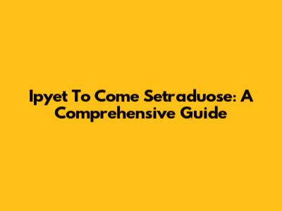 Ipyet To Come Setraduose: A Comprehensive Guide