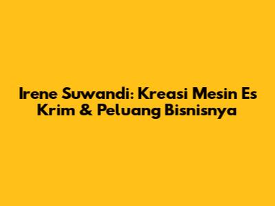 Irene Suwandi: Kreasi Mesin Es Krim & Peluang Bisnisnya