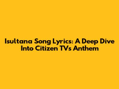 Isultana Song Lyrics: A Deep Dive Into Citizen TV's Anthem