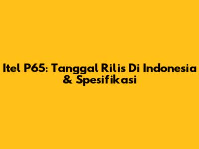 Itel P65: Tanggal Rilis Di Indonesia & Spesifikasi