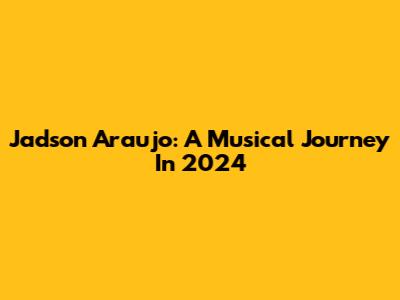 Jadson Araujo: A Musical Journey In 2024
