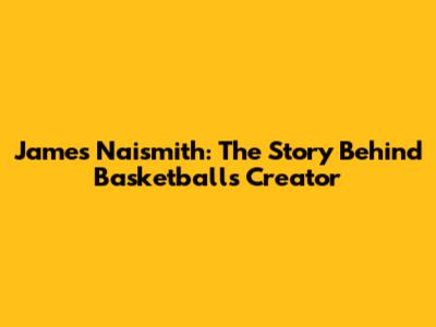 James Naismith: The Story Behind Basketball's Creator