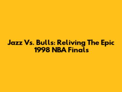 Jazz Vs. Bulls: Reliving The Epic 1998 NBA Finals