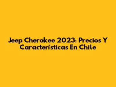 Jeep Cherokee 2023: Precios Y Características En Chile