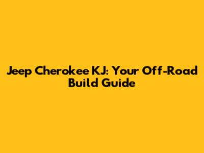 Jeep Cherokee KJ: Your Off-Road Build Guide