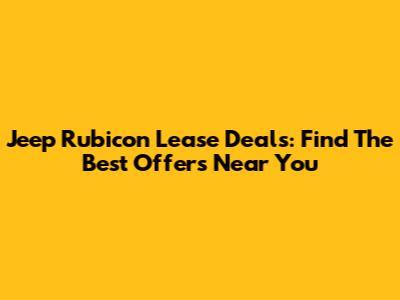 Jeep Rubicon Lease Deals: Find The Best Offers Near You