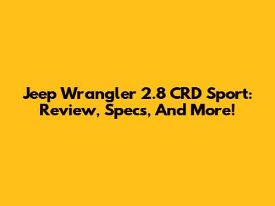 Jeep Wrangler 2.8 CRD Sport: Review, Specs, And More!