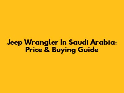 Jeep Wrangler In Saudi Arabia: Price & Buying Guide