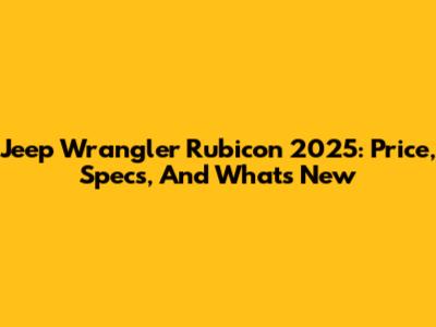 Jeep Wrangler Rubicon 2025: Price, Specs, And What's New